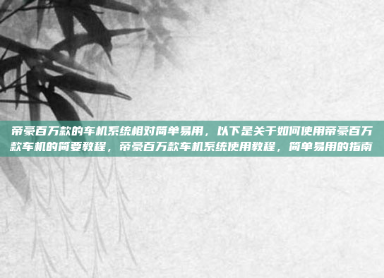 帝豪百万款的车机系统相对简单易用,以下是关于如何使用帝豪百万款车机的简要教程,帝豪百万款车机系统使用教程,简单易用的指南
