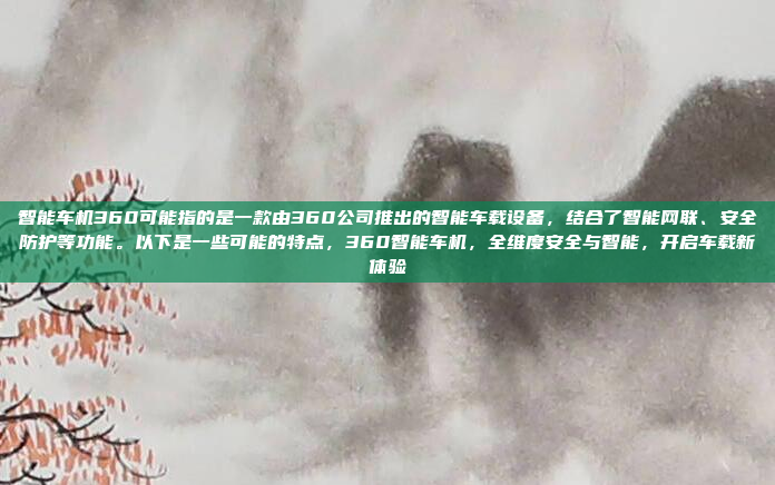 智能车机360可能指的是一款由360公司推出的智能车载设备，结合了智能网联、安全防护等功能。以下是一些可能的特点，360智能车机，全维度安全与智能，开启车载新体验