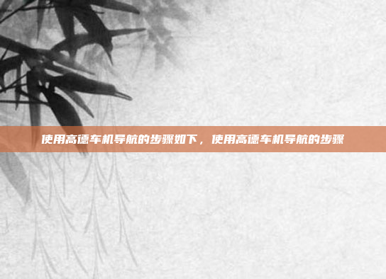 使用高德车机导航的步骤如下,使用高德车机导航的步骤