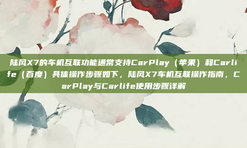 陆风X7的车机互联功能通常支持CarPlay（苹果）和Carlife（百度）具体操作步骤如下，陆风X7车机互联操作指南，CarPlay与Carlife使用步骤详解