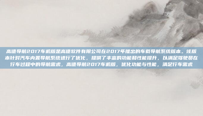 高德导航2017车机版是高德软件有限公司在2017年推出的车载导航系统版本。该版本针对汽车内置导航系统进行了优化,提供了丰富的功能和性能提升,以满足驾驶员在行车过程中的导航需求,高德导航2017车机版,优化功能与性能,满足行车需求