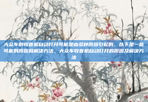 大众车的收音机自动打开可能是由多种原因引起的,以下是一些可能的原因和解决方法,大众车收音机自动打开的原因及解决方法