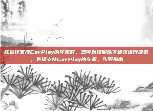 在选择支持CarPlay的车机时，您可以按照以下步骤进行决策，选择支持CarPlay的车机，步骤指南