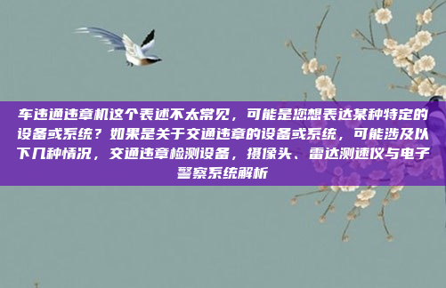 车违通违章机这个表述不太常见,可能是您想表达某种特定的设备或系统?如果是关于交通违章的设备或系统,可能涉及以下几种情况,交通违章检测设备,摄像头、雷达测速仪与电子警察系统解析