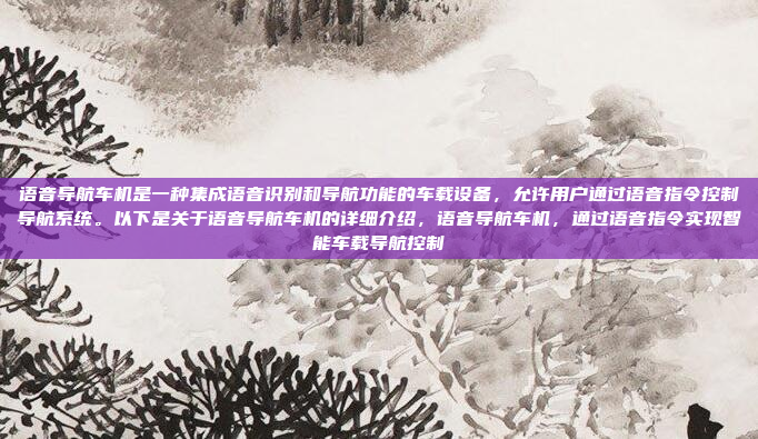 语音导航车机是一种集成语音识别和导航功能的车载设备，允许用户通过语音指令控制导航系统。以下是关于语音导航车机的详细介绍，语音导航车机，通过语音指令实现智能车载导航控制
