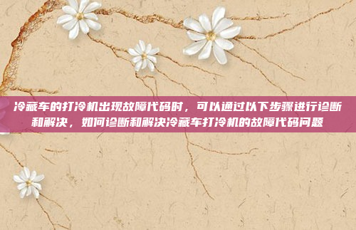 冷藏车的打冷机出现故障代码时,可以通过以下步骤进行诊断和解决,如何诊断和解决冷藏车打冷机的故障代码问题