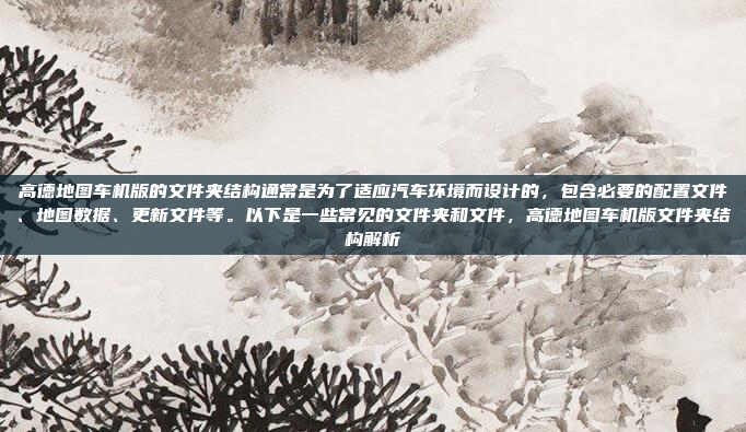 高德地图车机版的文件夹结构通常是为了适应汽车环境而设计的,包含必要的配置文件、地图数据、更新文件等。以下是一些常见的文件夹和文件,高德地图车机版文件夹结构解析