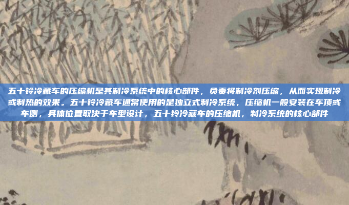 五十铃冷藏车的压缩机是其制冷系统中的核心部件,负责将制冷剂压缩,从而实现制冷或制热的效果。五十铃冷藏车通常使用的是独立式制冷系统,压缩机一般安装在车顶或车侧,具体位置取决于车型设计,五十铃冷藏车的压缩机,制冷系统的核心部件