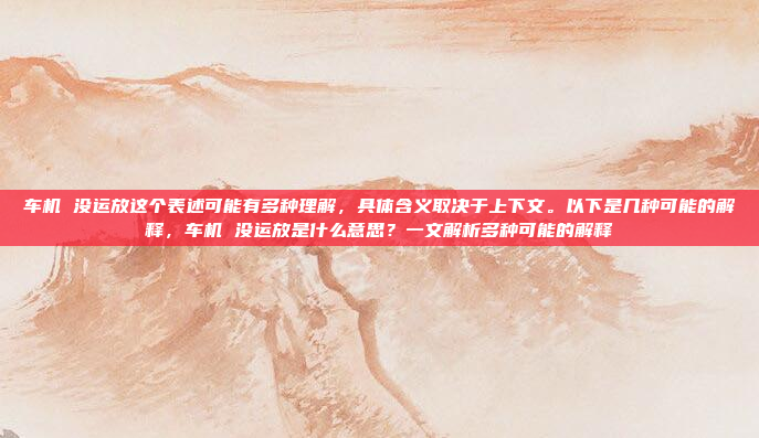 车机 没运放这个表述可能有多种理解,具体含义取决于上下文。以下是几种可能的解释,车机 没运放是什么意思?一文解析多种可能的解释