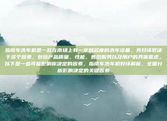 指南车洗车机是一款在市场上有一定知名度的洗车设备,其好坏取决于多个因素,包括产品质量、性能、售后服务以及用户的具体需求。以下是一些可能影响你决定的因素,指南车洗车机好坏解析,全面分析影响决定的关键因素
