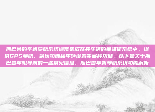 斯巴鲁的车机导航系统通常集成在其车辆的多媒体系统中,提供GPS导航、娱乐功能和车辆设置等多种功能。以下是关于斯巴鲁车机导航的一些常见信息,斯巴鲁车机导航系统功能解析