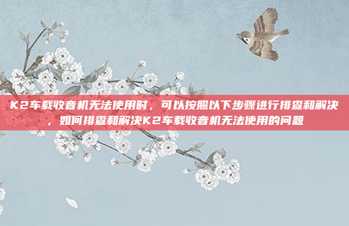 K2车载收音机无法使用时,可以按照以下步骤进行排查和解决,如何排查和解决K2车载收音机无法使用的问题