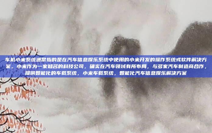 车机小米系统通常指的是在汽车信息娱乐系统中使用的小米开发的操作系统或软件解决方案。小米作为一家知名的科技公司，确实在汽车领域有所布局，与多家汽车制造商合作，提供智能化的车载系统，小米车载系统，智能化汽车信息娱乐解决方案