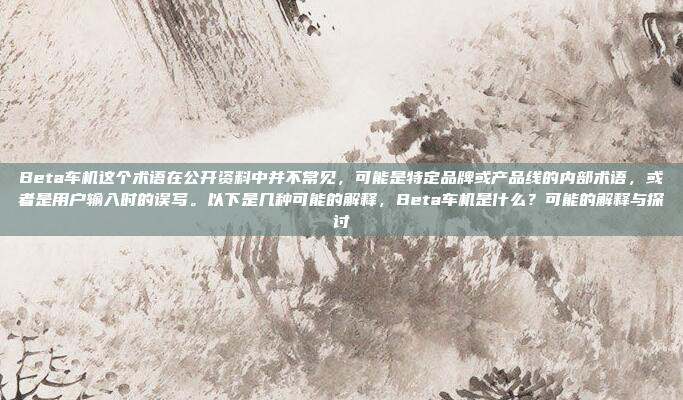 Beta车机这个术语在公开资料中并不常见,可能是特定品牌或产品线的内部术语,或者是用户输入时的误写。以下是几种可能的解释,Beta车机是什么?可能的解释与探讨