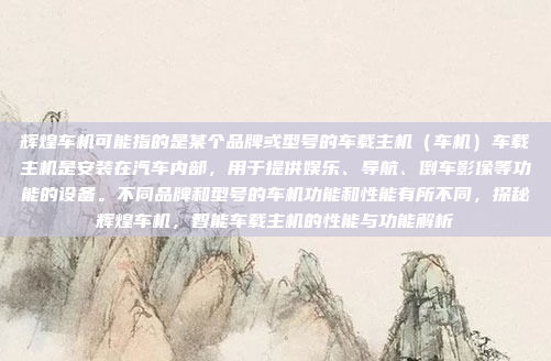 辉煌车机可能指的是某个品牌或型号的车载主机(车机)车载主机是安装在汽车内部,用于提供娱乐、导航、倒车影像等功能的设备。不同品牌和型号的车机功能和性能有所不同,探秘辉煌车机,智能车载主机的性能与功能解析