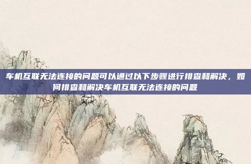 车机互联无法连接的问题可以通过以下步骤进行排查和解决,如何排查和解决车机互联无法连接的问题