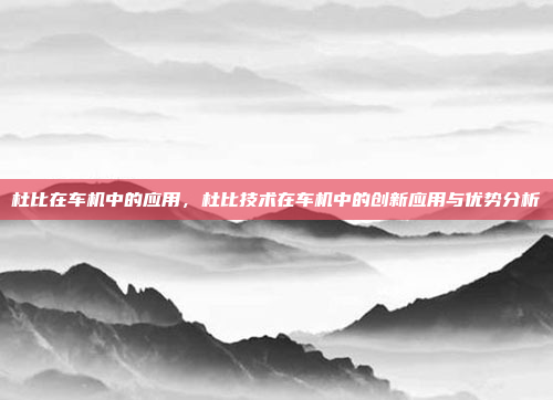 杜比在车机中的应用,杜比技术在车机中的创新应用与优势分析
