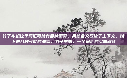 竹子车机这个词汇可能有多种解释,具体含义取决于上下文。以下是几种可能的解释,竹子车机,一个词汇的多重解读