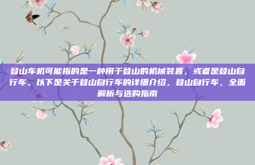 登山车机可能指的是一种用于登山的机械装置,或者是登山自行车。以下是关于登山自行车的详细介绍,登山自行车,全面解析与选购指南