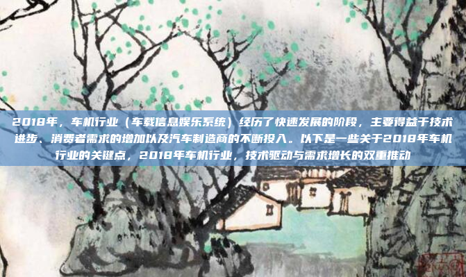 2018年，车机行业（车载信息娱乐系统）经历了快速发展的阶段，主要得益于技术进步、消费者需求的增加以及汽车制造商的不断投入。以下是一些关于2018年车机行业的关键点，2018年车机行业，技术驱动与需求增长的双重推动