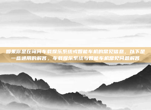 如果你是在询问车载娱乐系统或智能车机的常见信息,以下是一些通用的解答,车载娱乐系统与智能车机常见问题解答