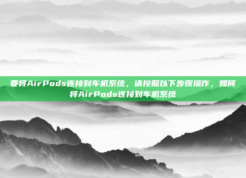 要将AirPods连接到车机系统,请按照以下步骤操作,如何将AirPods连接到车机系统