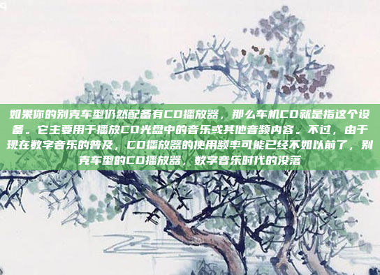 如果你的别克车型仍然配备有CD播放器,那么车机CD就是指这个设备。它主要用于播放CD光盘中的音乐或其他音频内容。不过,由于现在数字音乐的普及,CD播放器的使用频率可能已经不如以前了,别克车型的CD播放器,数字音乐时代的没落