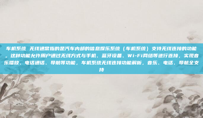 车机系统 无线通常指的是汽车内部的信息娱乐系统（车机系统）支持无线连接的功能。这种功能允许用户通过无线方式与手机、蓝牙设备、Wi-Fi网络等进行连接，实现音乐播放、电话通话、导航等功能，车机系统无线连接功能解析，音乐、电话、导航全支持