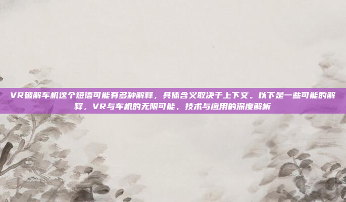 VR破解车机这个短语可能有多种解释,具体含义取决于上下文。以下是一些可能的解释,VR与车机的无限可能,技术与应用的深度解析