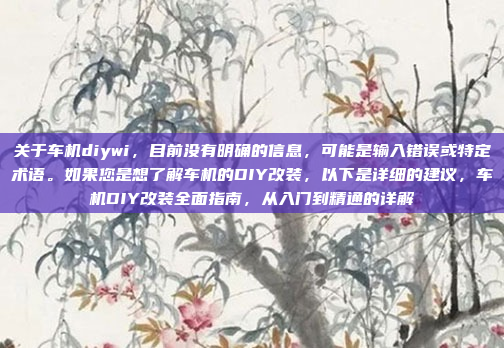 关于车机diywi,目前没有明确的信息,可能是输入错误或特定术语。如果您是想了解车机的DIY改装,以下是详细的建议,车机DIY改装全面指南,从入门到精通的详解