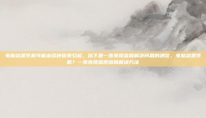 电脑总是死机可能由多种因素引起，以下是一步步排查和解决问题的建议，电脑总是死机？一步步排查原因和解决方法