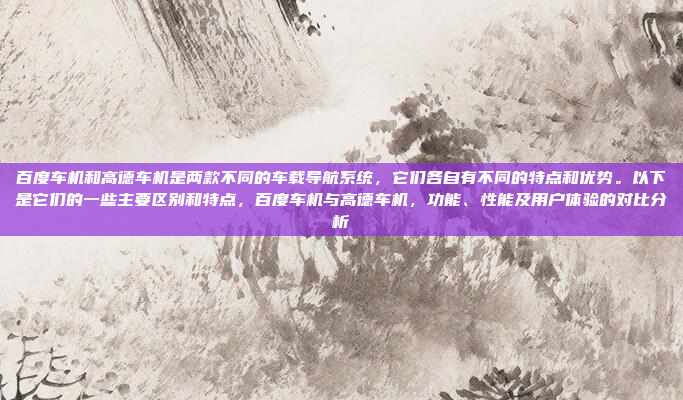 百度车机和高德车机是两款不同的车载导航系统,它们各自有不同的特点和优势。以下是它们的一些主要区别和特点,百度车机与高德车机,功能、性能及用户体验的对比分析