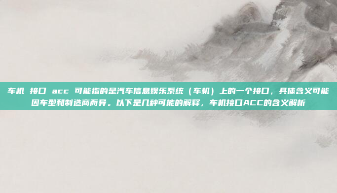 车机 接口 acc 可能指的是汽车信息娱乐系统（车机）上的一个接口，具体含义可能因车型和制造商而异。以下是几种可能的解释，车机接口ACC的含义解析