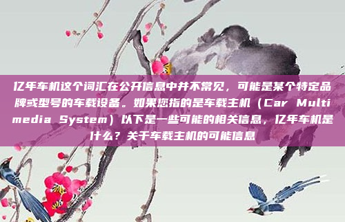 亿年车机这个词汇在公开信息中并不常见，可能是某个特定品牌或型号的车载设备。如果您指的是车载主机（Car Multimedia System）以下是一些可能的相关信息，亿年车机是什么？关于车载主机的可能信息