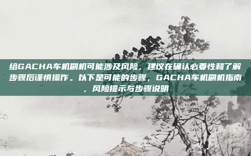 给GACHA车机刷机可能涉及风险,建议在确认必要性和了解步骤后谨慎操作。以下是可能的步骤,GACHA车机刷机指南,风险提示与步骤说明
