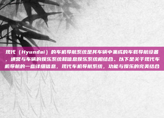 现代（Hyundai）的车机导航系统是其车辆中集成的车载导航设备，通常与车辆的娱乐系统和信息娱乐系统相结合。以下是关于现代车机导航的一些详细信息，现代车机导航系统，功能与娱乐的完美结合