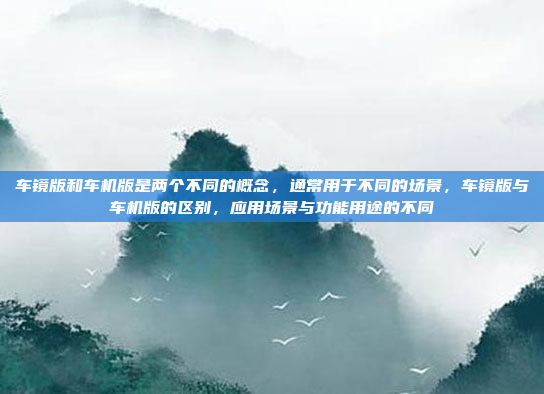 车镜版和车机版是两个不同的概念,通常用于不同的场景,车镜版与车机版的区别,应用场景与功能用途的不同