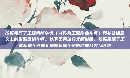 挖掘机属于工程机械车辆（或称为工程作业车辆）而非普通意义上的道路运输车辆。以下是具体分类和说明，挖掘机属于工程机械车辆而非道路运输车辆的详细分类与说明