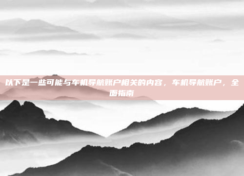 以下是一些可能与车机导航账户相关的内容,车机导航账户,全面指南