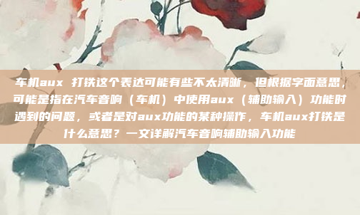 车机aux 打铁这个表达可能有些不太清晰,但根据字面意思,可能是指在汽车音响(车机)中使用aux(辅助输入)功能时遇到的问题,或者是对aux功能的某种操作,车机aux打铁是什么意思?一文详解汽车音响辅助输入功能