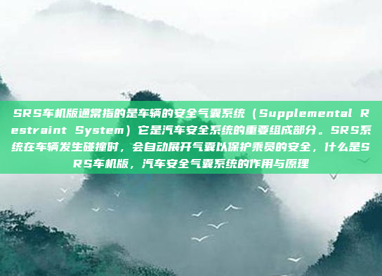 SRS车机版通常指的是车辆的安全气囊系统(Supplemental Restraint System)它是汽车安全系统的重要组成部分。SRS系统在车辆发生碰撞时,会自动展开气囊以保护乘员的安全,什么是SRS车机版,汽车安全气囊系统的作用与原理