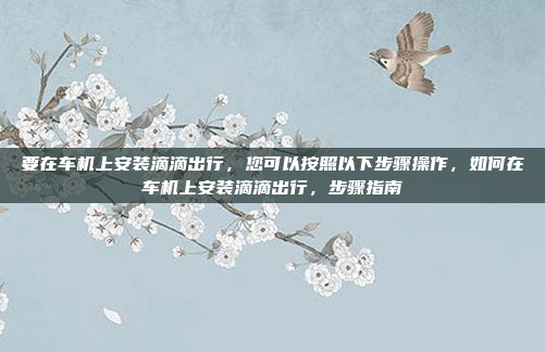 要在车机上安装滴滴出行，您可以按照以下步骤操作，如何在车机上安装滴滴出行，步骤指南