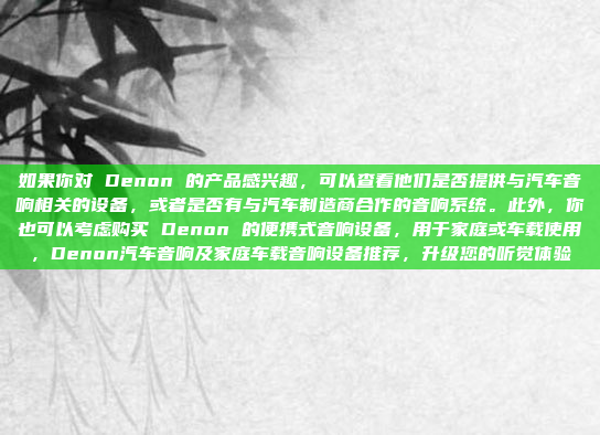 如果你对 Denon 的产品感兴趣,可以查看他们是否提供与汽车音响相关的设备,或者是否有与汽车制造商合作的音响系统。此外,你也可以考虑购买 Denon 的便携式音响设备,用于家庭或车载使用,Denon汽车音响及家庭车载音响设备推荐,升级您的听觉体验