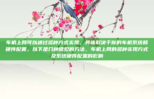 车机上网可以通过多种方式实现,具体取决于你的车机系统和硬件配置。以下是几种常见的方法,车机上网的多种实现方式及系统硬件配置的影响