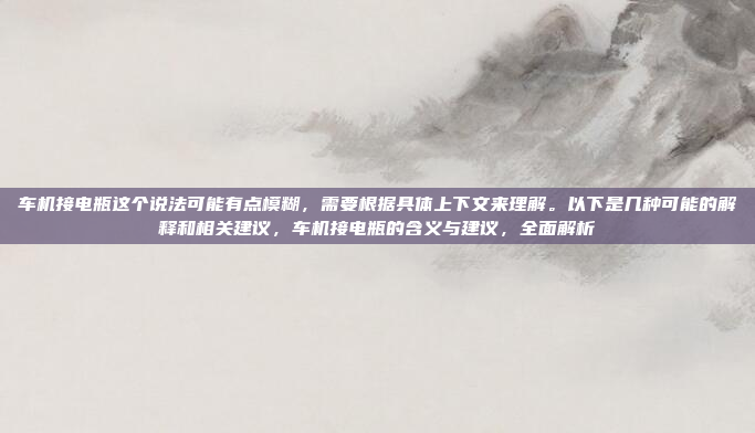 车机接电瓶这个说法可能有点模糊,需要根据具体上下文来理解。以下是几种可能的解释和相关建议,车机接电瓶的含义与建议,全面解析