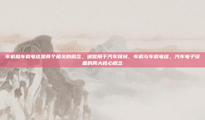 车机和车载电话是两个相关的概念，通常用于汽车领域，车机与车载电话，汽车电子设备的两大核心概念