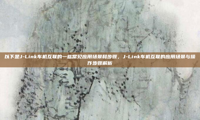 以下是J-Link车机互联的一些常见应用场景和步骤,J-Link车机互联的应用场景与操作步骤解析