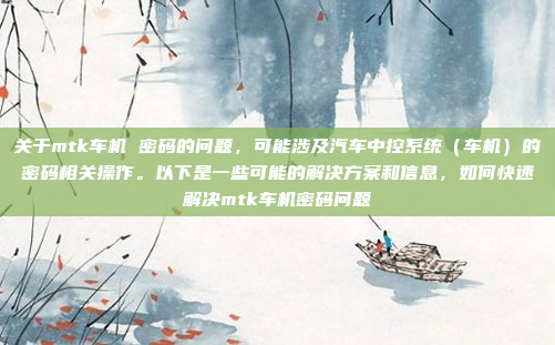 关于mtk车机 密码的问题,可能涉及汽车中控系统(车机)的密码相关操作。以下是一些可能的解决方案和信息,如何快速解决mtk车机密码问题