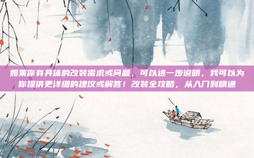如果你有具体的改装需求或问题,可以进一步说明,我可以为你提供更详细的建议或解答!改装全攻略,从入门到精通