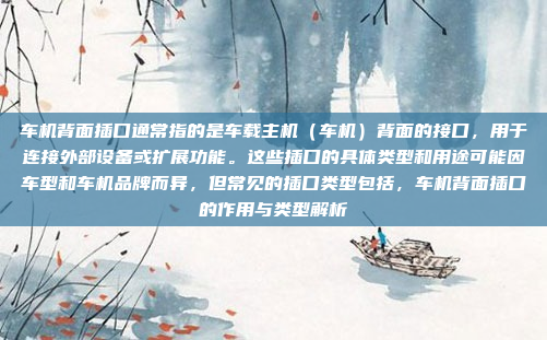 车机背面插口通常指的是车载主机(车机)背面的接口,用于连接外部设备或扩展功能。这些插口的具体类型和用途可能因车型和车机品牌而异,但常见的插口类型包括,车机背面插口的作用与类型解析